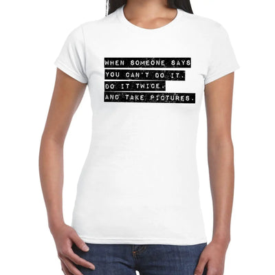 When Someone Says You Can't - Do It Twice and Take Pictures Inspirational Slogan Womens T-Shirt XL / White